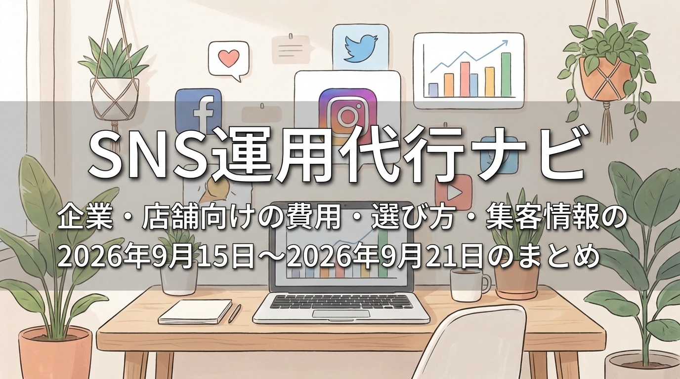 SNS運用代行ナビ｜企業・店舗向けの費用・選び方・集客情報の2026年9月15日〜2026年9月21日のまとめ